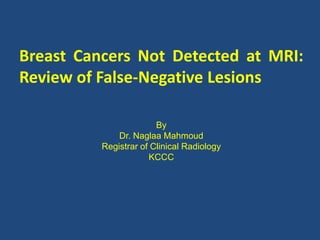 Breast Cancers Not Detected at MRI:
Review of False-Negative Lesions
By
Dr. Naglaa Mahmoud
Registrar of Clinical Radiology
KCCC
 