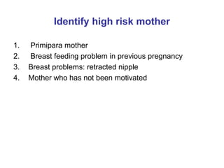 Identify high risk mother
1. Primipara mother
2. Breast feeding problem in previous pregnancy
3. Breast problems: retracted nipple
4. Mother who has not been motivated
 