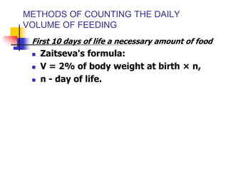 METHODS OF COUNTING THE DAILY
VOLUME OF FEEDING
First 10 days of life a necessary amount of food
 Zaitseva's formula:
 V = 2% of body weight at birth × n,
 n - day of life.
 