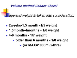 Volume method Gabner-Cherni
age and weight is taken into consideration:
 2weeks-1.5 month -1/5 weight
 1.5month-4months - 1/6 weight
 4-6 months - 1/7 weight
 older than 6 months - 1/8 weight
 (or MAX=1000ml/24hrs)
 