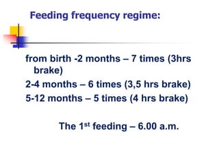 Feeding frequency regime:
from birth -2 months – 7 times (3hrs
brake)
2-4 months – 6 times (3,5 hrs brake)
5-12 months – 5 times (4 hrs brake)
The 1st feeding – 6.00 a.m.
 