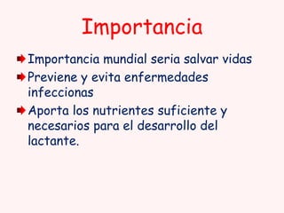 Importancia
Importancia mundial seria salvar vidas
Previene y evita enfermedades
infeccionas
Aporta los nutrientes suficiente y
necesarios para el desarrollo del
lactante.

 