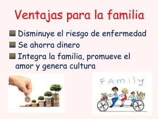 Ventajas para la familia
Disminuye el riesgo de enfermedad
Se ahorra dinero
Integra la familia, promueve el
amor y genera cultura

 