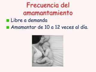 Frecuencia del
amamantamiento

Libre a demanda
Amamantar de 10 a 12 veces al día.

 