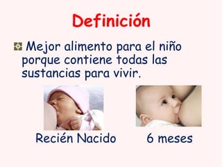 Definición
Mejor alimento para el niño
porque contiene todas las
sustancias para vivir.

Recién Nacido

6 meses

 