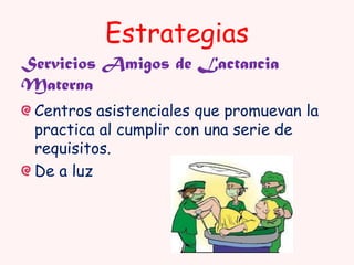 Estrategias
Servicios Amigos de Lactancia
Materna
Centros asistenciales que promuevan la
practica al cumplir con una serie de
requisitos.
De a luz

 