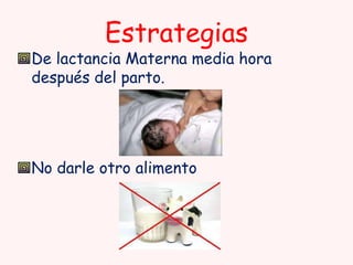 Estrategias

De lactancia Materna media hora
después del parto.

No darle otro alimento

 