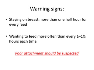 Warning signs:
• Staying on breast more than one half hour for
every feed
• Wanting to feed more often than every 1–1½
hours each time
Poor attachment should be suspected
 