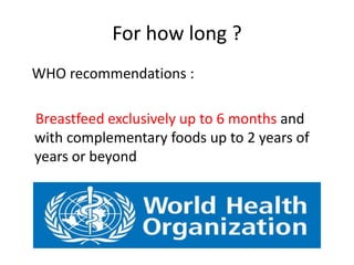 For how long ?
WHO recommendations :
Breastfeed exclusively up to 6 months and
with complementary foods up to 2 years of
years or beyond
 