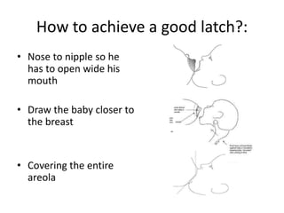 How to achieve a good latch?:
• Nose to nipple so he
has to open wide his
mouth
• Draw the baby closer to
the breast
• Covering the entire
areola
 
