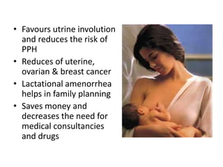 • Favours utrine involution
and reduces the risk of
PPH
• Reduces of uterine,
ovarian & breast cancer
• Lactational amenorrhea
helps in family planning
• Saves money and
decreases the need for
medical consultancies
and drugs
 