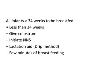 All infants > 34 weeks to be breastfed
• Less than 34 weeks
– Give colostrum
– Initiate NNS
– Lactation aid (Drip method)
– Few minutes of breast feeding
 