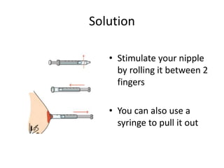 Solution
• Stimulate your nipple
by rolling it between 2
fingers
• You can also use a
syringe to pull it out
 