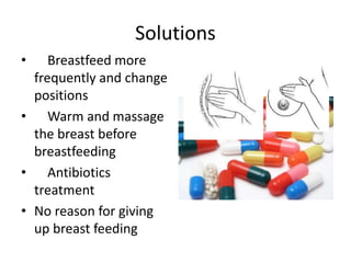 Solutions
• Breastfeed more
frequently and change
positions
• Warm and massage
the breast before
breastfeeding
• Antibiotics
treatment
• No reason for giving
up breast feeding
 