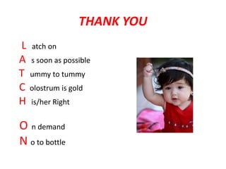 THANK YOU
L atch on
A s soon as possible
T ummy to tummy
C olostrum is gold
H is/her Right
O n demand
N o to bottle
 