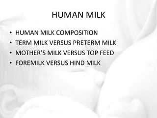 HUMAN MILK 
• HUMAN MILK COMPOSITION 
• TERM MILK VERSUS PRETERM MILK 
• MOTHER’S MILK VERSUS TOP FEED 
• FOREMILK VERSUS HIND MILK 
 