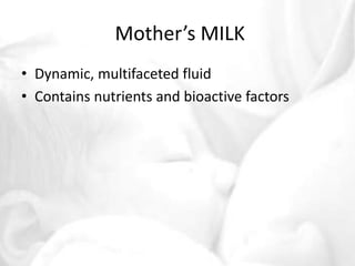 Mother’s MILK 
• Dynamic, multifaceted fluid 
• Contains nutrients and bioactive factors 
 