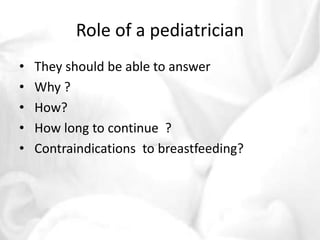 Role of a pediatrician 
• They should be able to answer 
• Why ? 
• How? 
• How long to continue ? 
• Contraindications to breastfeeding? 
 
