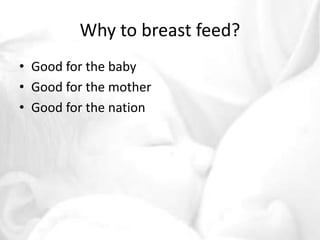 Why to breast feed? 
• Good for the baby 
• Good for the mother 
• Good for the nation 
 