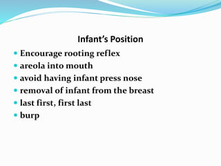 Infant’s Position 
 Encourage rooting reflex 
 areola into mouth 
 avoid having infant press nose 
 removal of infant from the breast 
 last first, first last 
 burp 
 