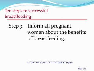 Ten steps to successful 
breastfeeding 
Step 3. Inform all pregnant 
women about the benefits 
of breastfeeding. 
A JOINT WHO/UNICEF STATEMENT (1989) 
Slide 4.3.1 
 