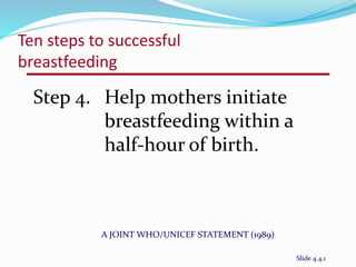 Ten steps to successful 
breastfeeding 
Step 4. Help mothers initiate 
breastfeeding within a 
half-hour of birth. 
A JOINT WHO/UNICEF STATEMENT (1989) 
Slide 4.4.1 
 