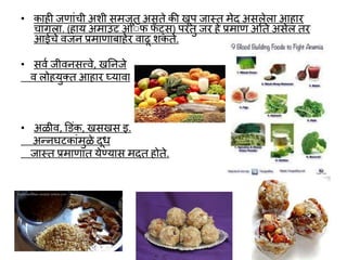 • काही जणाांची अशी समजूत असते की खूप जास्त मेद असलेला आहार
चाांगला. (हाय अमाउांट आॅफ फट्स) परांतु जर हे प्रमाण अतत असेल तर
आईचे र्जन प्रमाणाबाहेर र्ाढू शकते.
• सर्व जीर्नसत्त्र्े, खतनजे
र् लोहयुक्त आहार घ्यार्ा.
• अळीर्, ड ांक, खसखस इ.
अन्नघटकाांमुळे दूर्
जास्त प्रमाणात येण्यास मदत होते.
 