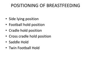 POSITIONING OF BREASTFEEDING
• Side lying position
• Football hold position
• Cradle hold position
• Cross cradle hold position
• Saddle Hold
• Twin Football Hold
 
