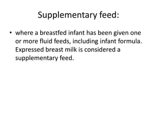 Supplementary feed:
• where a breastfed infant has been given one
or more fluid feeds, including infant formula.
Expressed breast milk is considered a
supplementary feed.
 