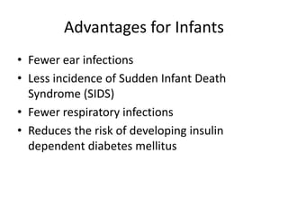 Advantages for Infants
• Fewer ear infections
• Less incidence of Sudden Infant Death
Syndrome (SIDS)
• Fewer respiratory infections
• Reduces the risk of developing insulin
dependent diabetes mellitus
 