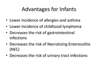 Advantages for Infants
• Lower incidence of allergies and asthma
• Lower incidence of childhood lymphoma
• Decreases the risk of gastrointestinal
infections
• Decreases the risk of Necrotizing Enterocolitis
(NEC)
• Decreases the risk of urinary tract infections
 