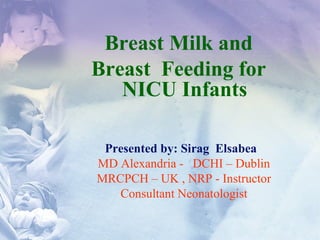Presented by: Sirag Elsabea
MD Alexandria - DCHI – Dublin
MRCPCH – UK , NRP - Instructor
Consultant Neonatologist
Breast Milk and
Breast Feeding for
NICU Infants
1
 