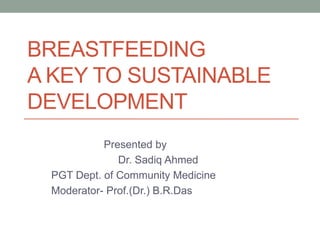 BREASTFEEDING
A KEY TO SUSTAINABLE
DEVELOPMENT
Presented by
Dr. Sadiq Ahmed
PGT Dept. of Community Medicine
Moderator- Prof.(Dr.) B.R.Das
 