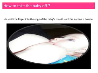 How to take the baby off ?
• Insert little finger into the edge of the baby’s mouth until the suction is broken
 