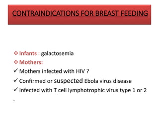 CONTRAINDICATIONS FOR BREAST FEEDING
Infants : galactosemia
Mothers:
 Mothers infected with HIV ?
 Confirmed or suspected Ebola virus disease
 Infected with T cell lymphotrophic virus type 1 or 2
.
 