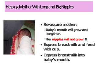 HelpingMotherWithLongandBigNipples
• Re-assure mother:
Baby’s mouthwillgrowand
lengthen.
Hernipples willnotgrow !!
• Expressbreastmilkand feed
withcup.
• Expressbreastmilkinto
baby’s mouth.
 