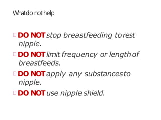 Whatdonothelp
DO NOTstop breastfeeding torest
nipple.
DO NOTlimit frequency or lengthof
breastfeeds.
DO NOTapply any substancesto
nipple.
DO NOTuse nipple shield.
 