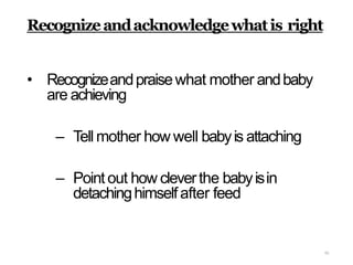 70
Recognizeandacknowledgewhatis right
• Recognizeandpraisewhat mother andbaby
are achieving
– Tell mother how well babyis attaching
– Point out how cleverthe babyisin
detachinghimselfafter feed
 