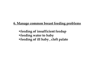 6. Manage common breast feeding problems
•feeding of insufficient feedup
•feeding water to baby
•feeding of ill baby , cleft palate
 