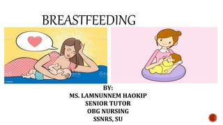 BREASTFEEDING
BY:
MS. LAMNUNNEM HAOKIP
SENIOR TUTOR
OBG NURSING
SSNRS, SU
 