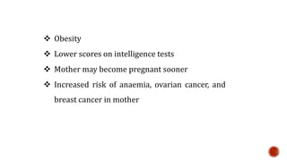  Obesity
 Lower scores on intelligence tests
 Mother may become pregnant sooner
 Increased risk of anaemia, ovarian cancer, and
breast cancer in mother
 