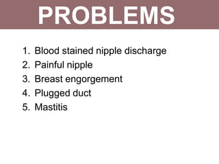 1. Blood stained nipple discharge
2. Painful nipple
3. Breast engorgement
4. Plugged duct
5. Mastitis
PROBLEMS
 
