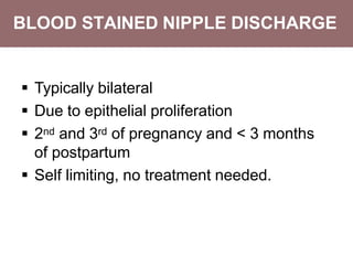 BLOOD STAINED NIPPLE DISCHARGE
 Typically bilateral
 Due to epithelial proliferation
 2nd and 3rd of pregnancy and < 3 months
of postpartum
 Self limiting, no treatment needed.
 