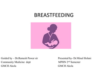 BREASTFEEDING
Guided by – Dr.Ramesh Pawar sir Presented by- Dr.Minal Holani
Community Medicine dept MPHN 2nd Semester
GMCH Akola GMCH Akola
 