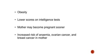 • Obesity
• Lower scores on intelligence tests
• Mother may become pregnant sooner
• Increased risk of anaemia, ovarian cancer, and
breast cancer in mother
 