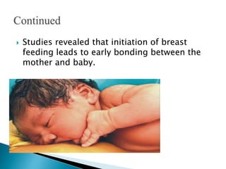  Studies revealed that initiation of breast
feeding leads to early bonding between the
mother and baby.
 