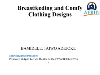 Breastfeeding and Comfy
Clothing Designs
BAMIDELE, TAIWO ADEJOKE
apbinnetwork@gmail.com
Presented at Agric. Lecture Theater on the 22nd of October 2016
e
 