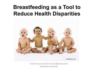 Breastfeeding as a Tool to
Reduce Health Disparities




                                            SaveBabies.org


      Cristina Leos (cristina.leos1@gmail.com)
                 Stanford University
 