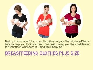 BREASTFEEDING CLOTHES PLUS SIZE
During this wonderful and exciting time in your life, Nurture-Elle is
here to help you look and feel your best; giving you the confidence
to breastfeed wherever you and your baby go.
 