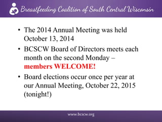 www.bcscw.org
• The 2014 Annual Meeting was held
October 13, 2014
• BCSCW Board of Directors meets each
month on the second Monday –
members WELCOME!
• Board elections occur once per year at
our Annual Meeting, October 22, 2015
(tonight!)
 